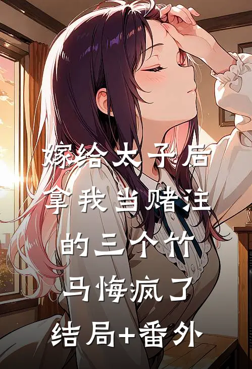 嫁给太子后，拿我当赌注的三个竹马悔疯了:结局+番外