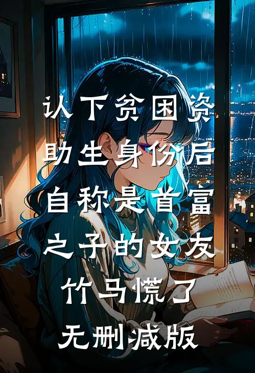 认下贫困资助生身份后，自称是首富之子的女友竹马慌了无删减版