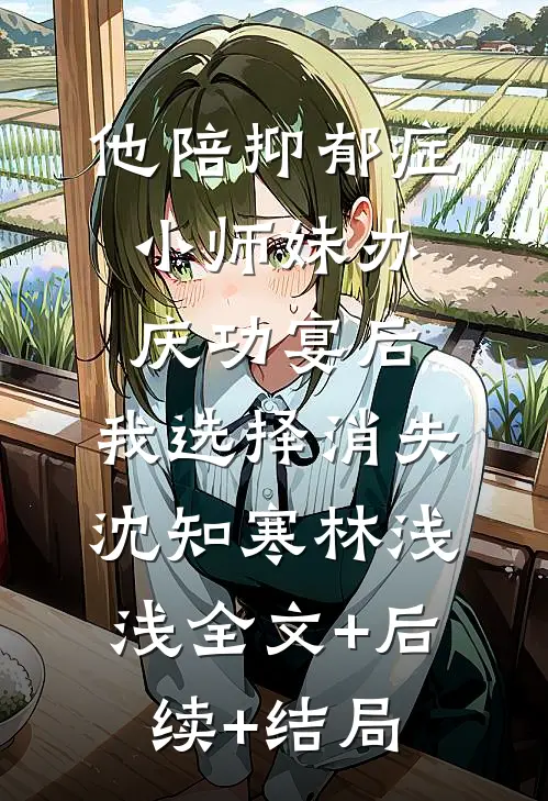 他陪抑郁症小师妹办庆功宴后，我选择消失沈知寒林浅浅全文+后续+结局
