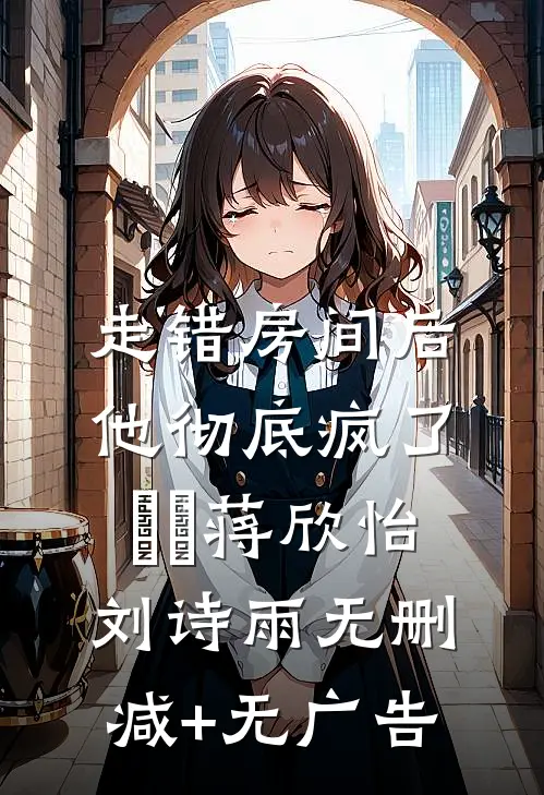 走错房间后，他彻底疯了​​蒋欣怡刘诗雨无删减+无广告