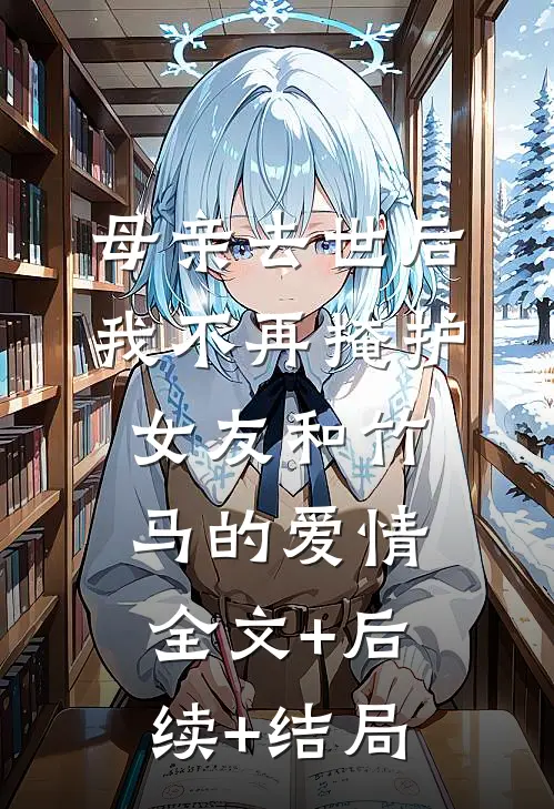 母亲去世后，我不再掩护女友和竹马的爱情:全文+后续+结局