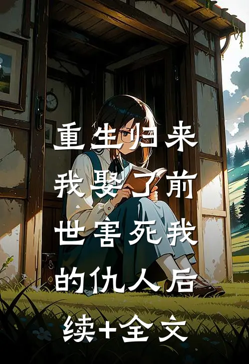 重生归来，我娶了前世害死我的仇人后续+全文