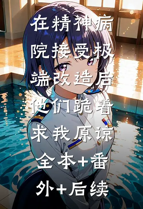 在精神病院接受极端改造后，他们跪着求我原谅全本+番外+后续