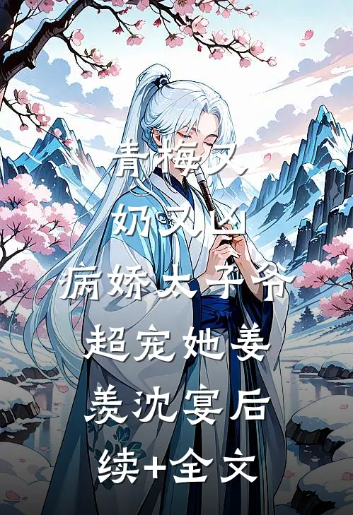 青梅又奶又凶，病娇太子爷超宠她姜羡沈宴后续+全文