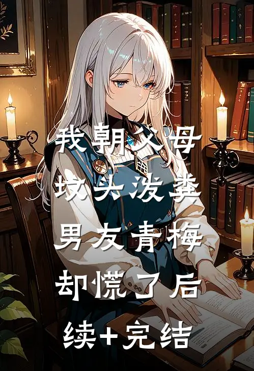 我朝父母坟头泼粪，男友青梅却慌了后续+完结