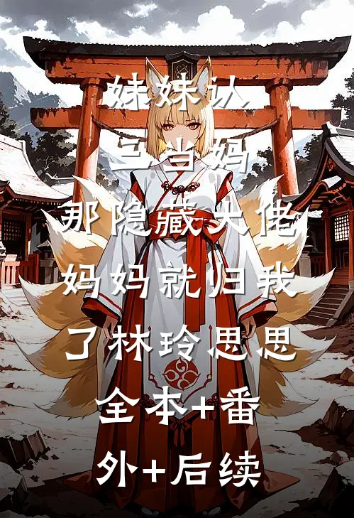 妹妹认三当妈，那隐藏大佬妈妈就归我了林玲思思全本+番外+后续