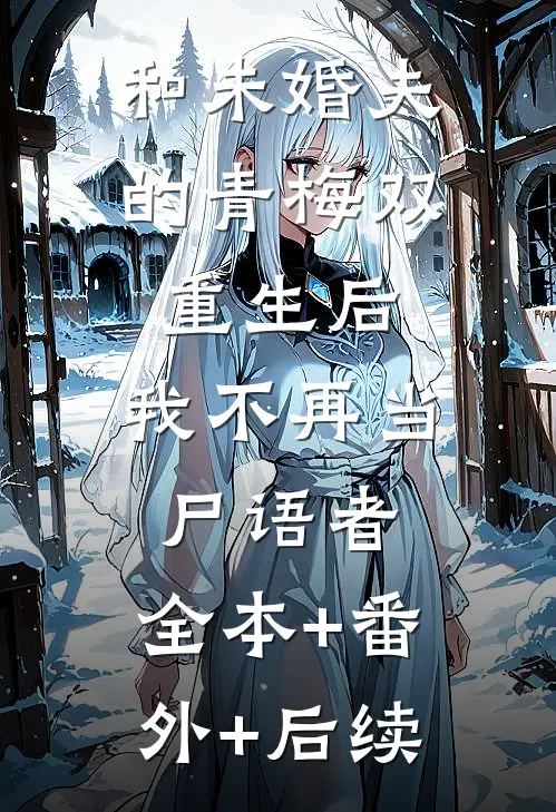 和未婚夫的青梅双重生后，我不再当尸语者:全本+番外+后续
