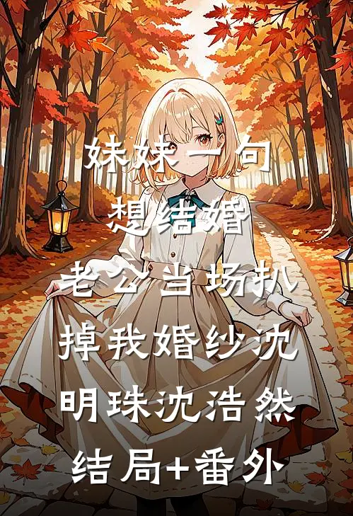 妹妹一句想结婚，老公当场扒掉我婚纱沈明珠沈浩然:结局+番外