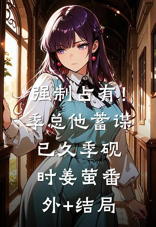 强制占有！季总他蓄谋已久季砚时姜萤:(番外)+(结局)