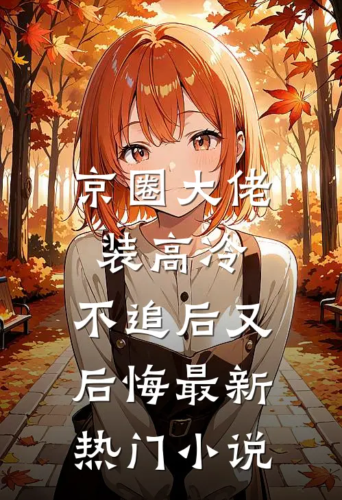 京圈大佬装高冷，不追后又后悔最新热门小说