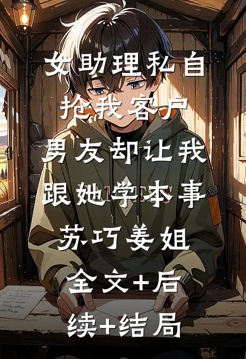 女助理私自抢我客户，男友却让我跟她学本事苏巧姜姐:全文+后续+结局