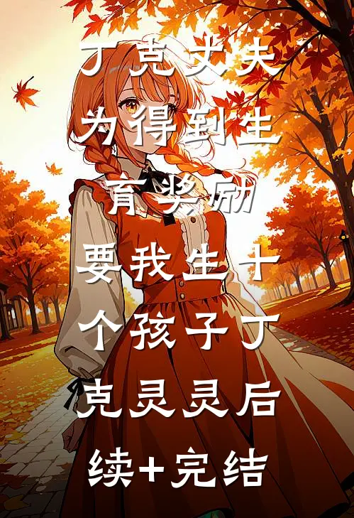 丁克丈夫为得到生育奖励，要我生十个孩子丁克灵灵后续+完结