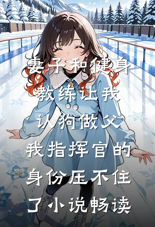 妻子和健身教练让我认狗做父，我指挥官的身份压不住了小说畅读