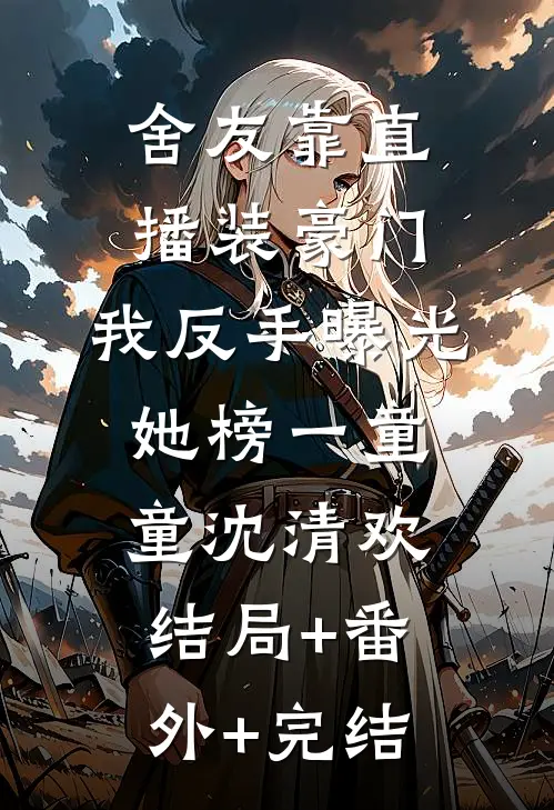 舍友靠直播装豪门，我反手曝光她榜一童童沈清欢:结局+番外+完结