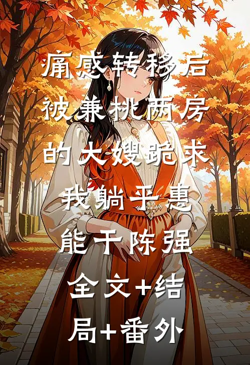 痛感转移后，被兼桃两房的大嫂跪求我躺平惠能干陈强全文+结局+番外