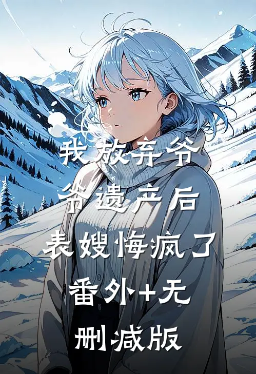 我放弃爷爷遗产后，表嫂悔疯了:番外+无删减版