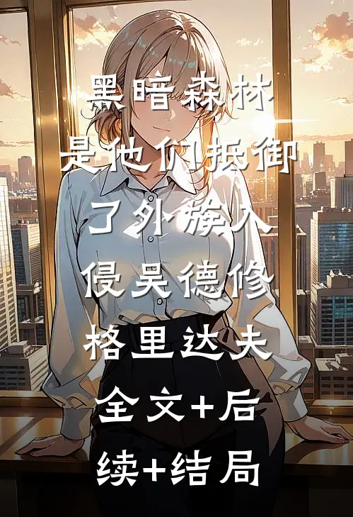 黑暗森林：是他们抵御了外族入侵吴德修格里达夫全文+后续+结局