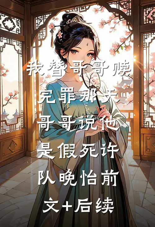 我替哥哥赎完罪那天，哥哥说他是假死许队晚怡前文+后续