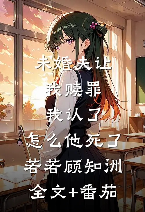 未婚夫让我赎罪，我认了，怎么他死了若若顾知洲全文+番茄