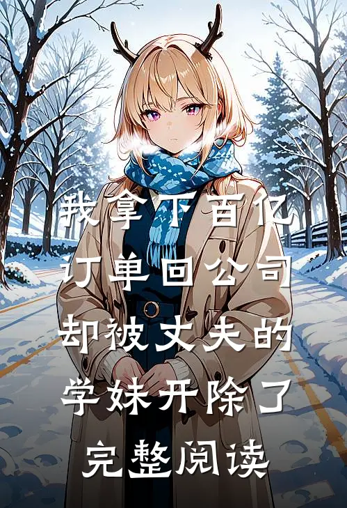 我拿下百亿订单回公司，却被丈夫的学妹开除了完整阅读