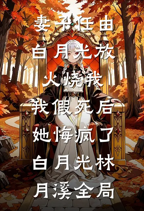 妻子任由白月光放火烧我，我假死后她悔疯了白月光林月溪全局