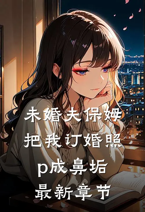 未婚夫保姆把我订婚照p成鼻垢最新章节