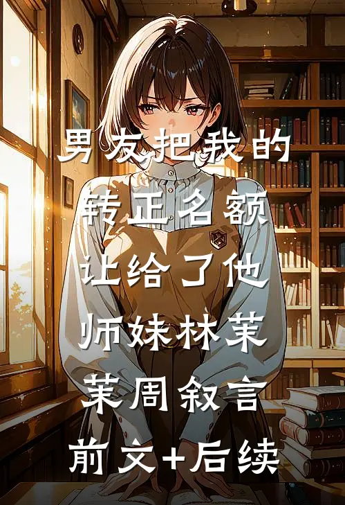 男友把我的转正名额让给了他师妹林茉茉周叙言:前文+后续