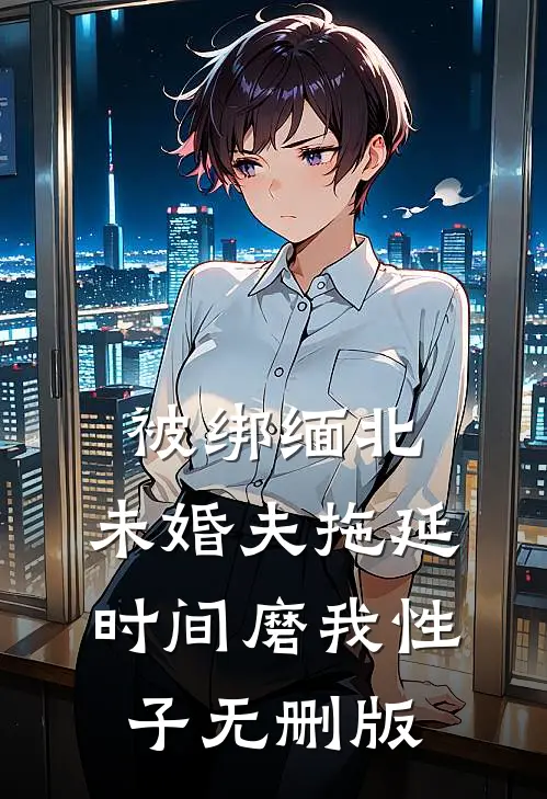 被绑缅北，未婚夫拖延时间磨我性子无删版