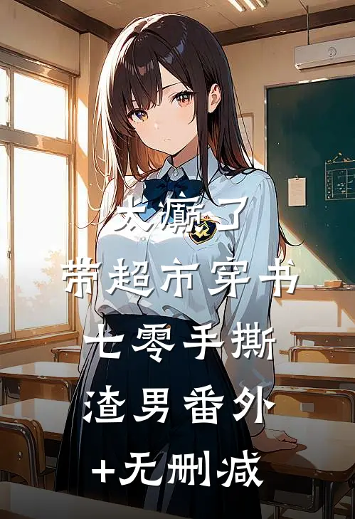 太癫了，带超市穿书七零手撕渣男番外+无删减