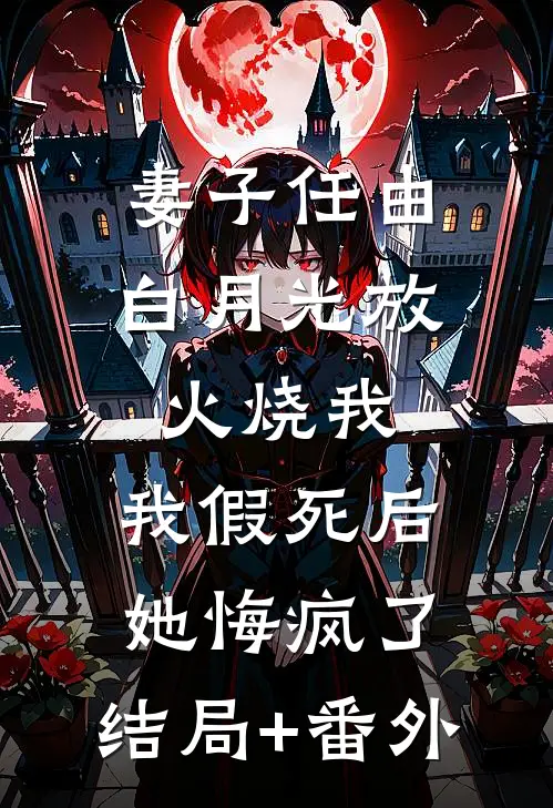 妻子任由白月光放火烧我，我假死后她悔疯了:结局+番外