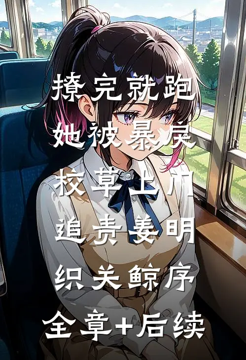撩完就跑，她被暴戾校草上门追责姜明织关鲸序:全章+后续