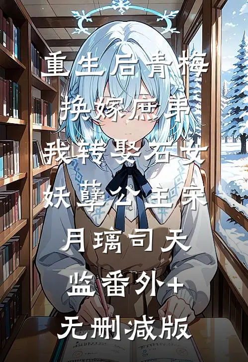 重生后青梅换嫁庶弟，我转娶石女妖孽公主宋月璃司天监番外+无删减版