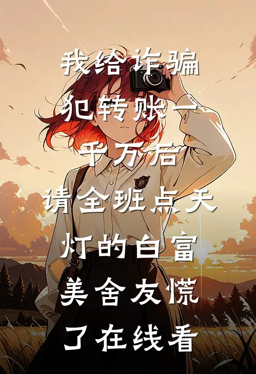 我给诈骗犯转账一千万后，请全班点天灯的白富美舍友慌了在线看