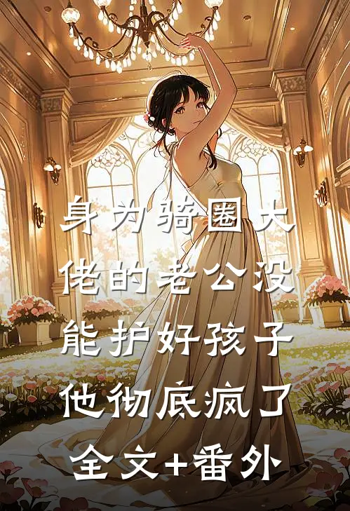 身为骑圈大佬的老公没能护好孩子，他彻底疯了全文+番外