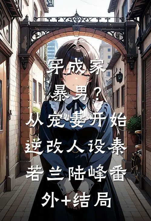 穿成家暴男？从宠妻开始逆改人设秦若兰陆峰:(番外)+(结局)