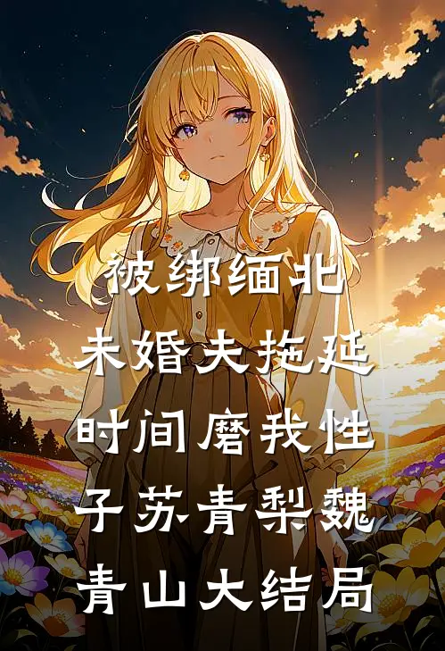 被绑缅北，未婚夫拖延时间磨我性子苏青梨魏青山大结局