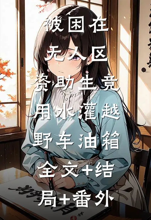 被困在无人区，资助生竟用水灌越野车油箱:全文+结局+番外