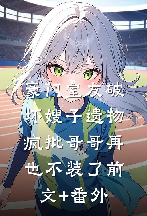 豪门室友破坏嫂子遗物，疯批哥哥再也不装了前文+番外