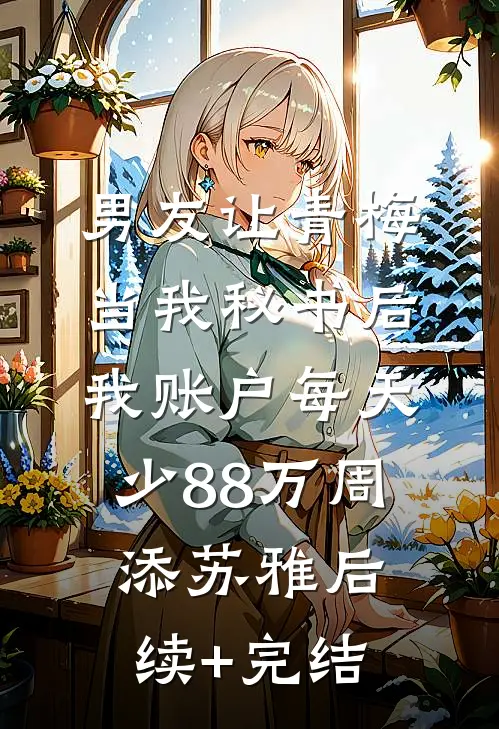 男友让青梅当我秘书后，我账户每天少88万周添苏雅后续+完结
