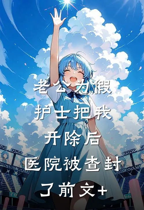 老公为假护士把我开除后，医院被查封了前文+