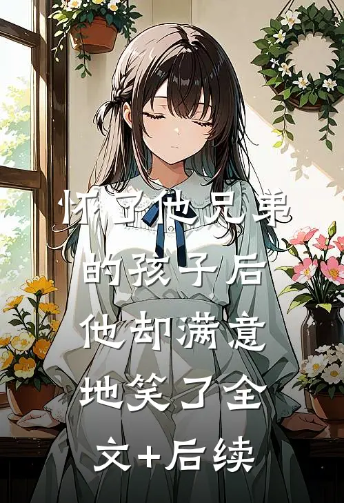 怀了他兄弟的孩子后，他却满意地笑了全文+后续