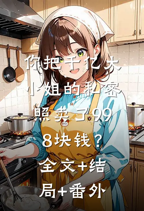 你把千亿大小姐的私密照卖了998块钱？全文+结局+番外