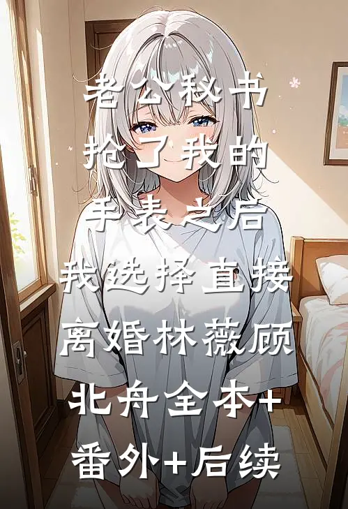 老公秘书抢了我的手表之后，我选择直接离婚林薇顾北舟全本+番外+后续