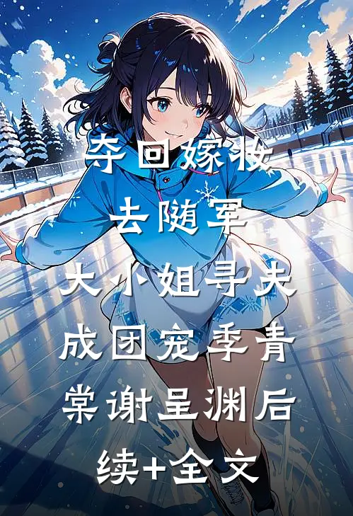 夺回嫁妆去随军，大小姐寻夫成团宠季青棠谢呈渊后续+全文