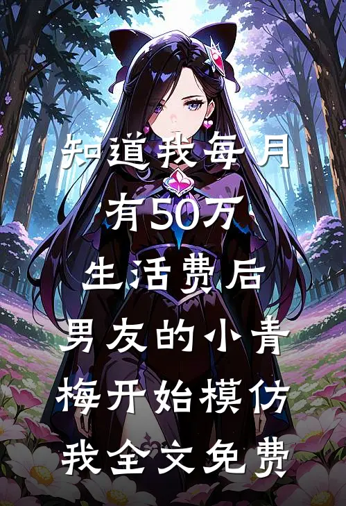 知道我每月有50万生活费后，男友的小青梅开始模仿我全文免费