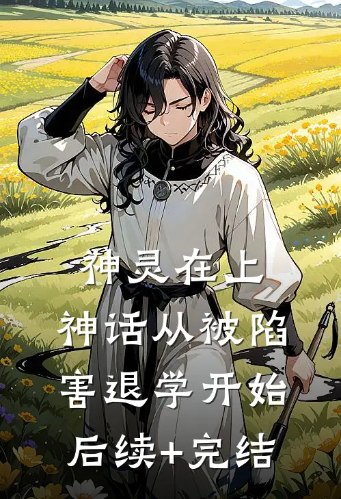 神灵在上：神话从被陷害退学开始后续+完结