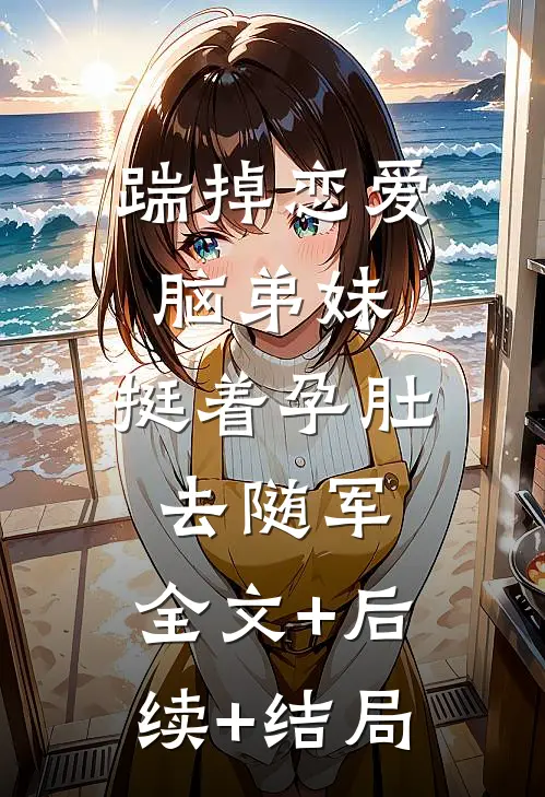 踹掉恋爱脑弟妹，挺着孕肚去随军:全文+后续+结局