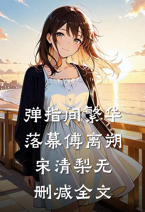 弹指间繁华落幕傅离朔宋清梨无删减全文