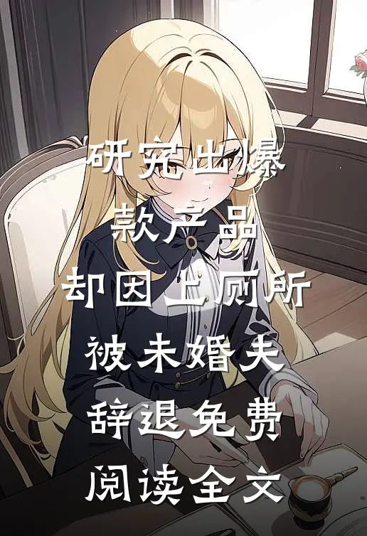 研究出爆款产品，却因上厕所被未婚夫辞退免费阅读全文