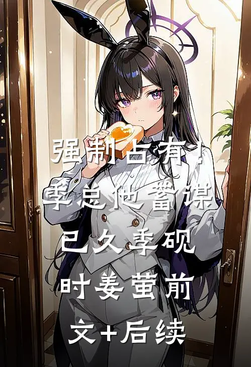 强制占有！季总他蓄谋已久季砚时姜萤:前文+后续